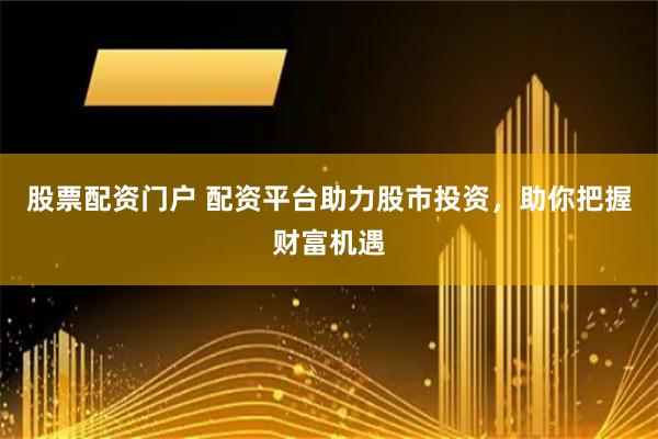 股票配资门户 配资平台助力股市投资，助你把握财富机遇