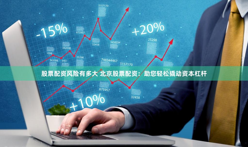 股票配资风险有多大 北京股票配资：助您轻松撬动资本杠杆