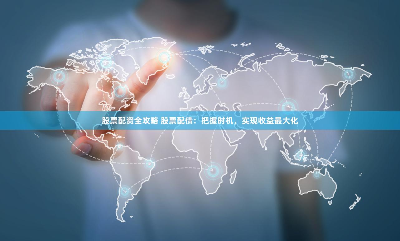 股票配资全攻略 股票配债：把握时机，实现收益最大化
