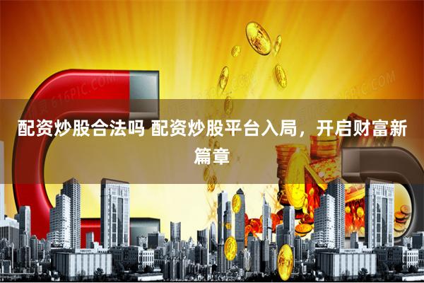 配资炒股合法吗 配资炒股平台入局，开启财富新篇章