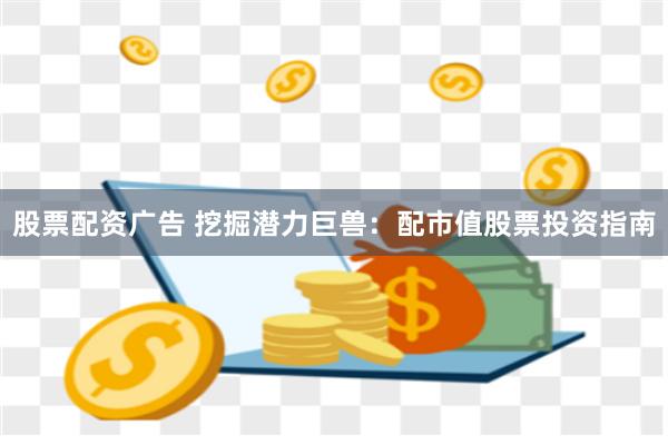 股票配资广告 挖掘潜力巨兽：配市值股票投资指南