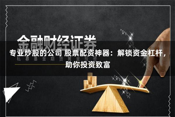 专业炒股的公司 股票配资神器：解锁资金杠杆，助你投资致富