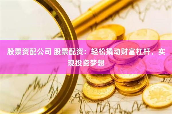 股票资配公司 股票配资：轻松撬动财富杠杆，实现投资梦想
