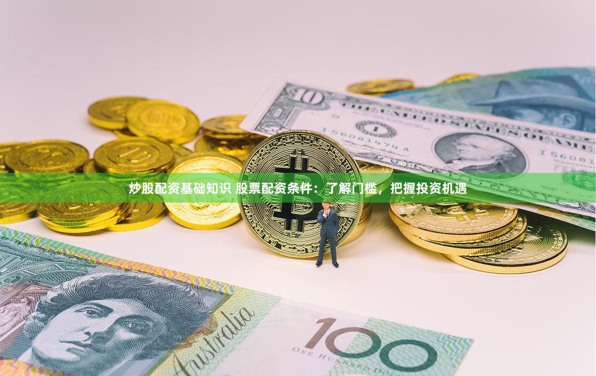 炒股配资基础知识 股票配资条件：了解门槛，把握投资机遇