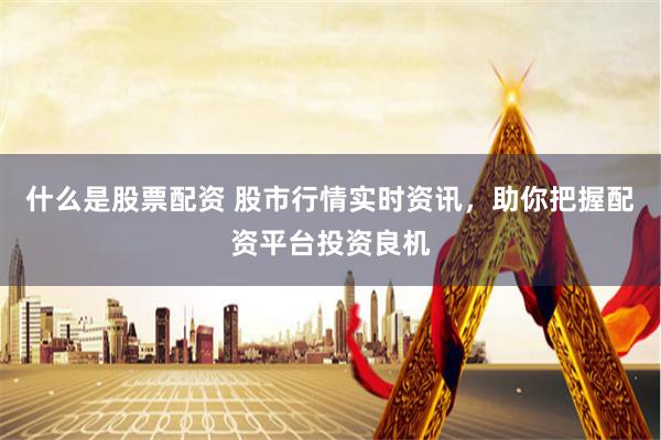 什么是股票配资 股市行情实时资讯，助你把握配资平台投资良机