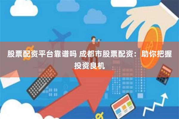 股票配资平台靠谱吗 成都市股票配资：助你把握投资良机