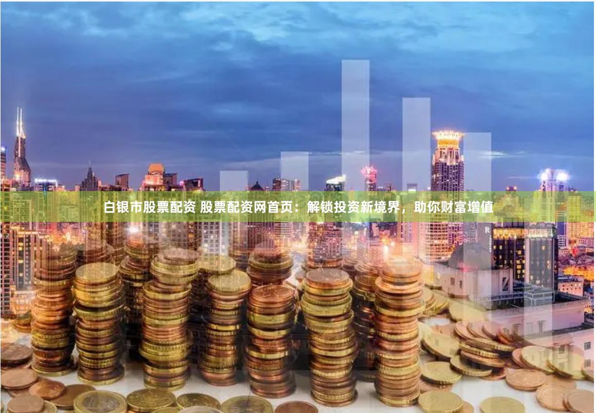 白银市股票配资 股票配资网首页：解锁投资新境界，助你财富增值