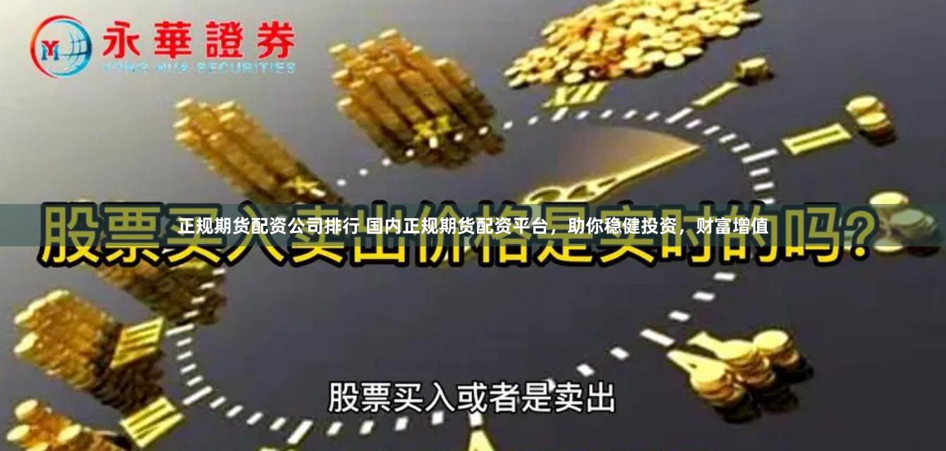 正规期货配资公司排行 国内正规期货配资平台，助你稳健投资，财富增值