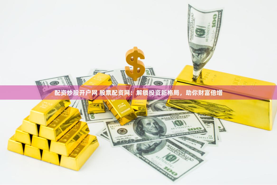 配资炒股开户网 股票配资网：解锁投资新格局，助你财富倍增