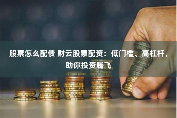 股票怎么配债 财云股票配资：低门槛、高杠杆，助你投资腾飞