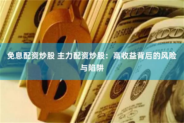 免息配资炒股 主力配资炒股：高收益背后的风险与陷阱