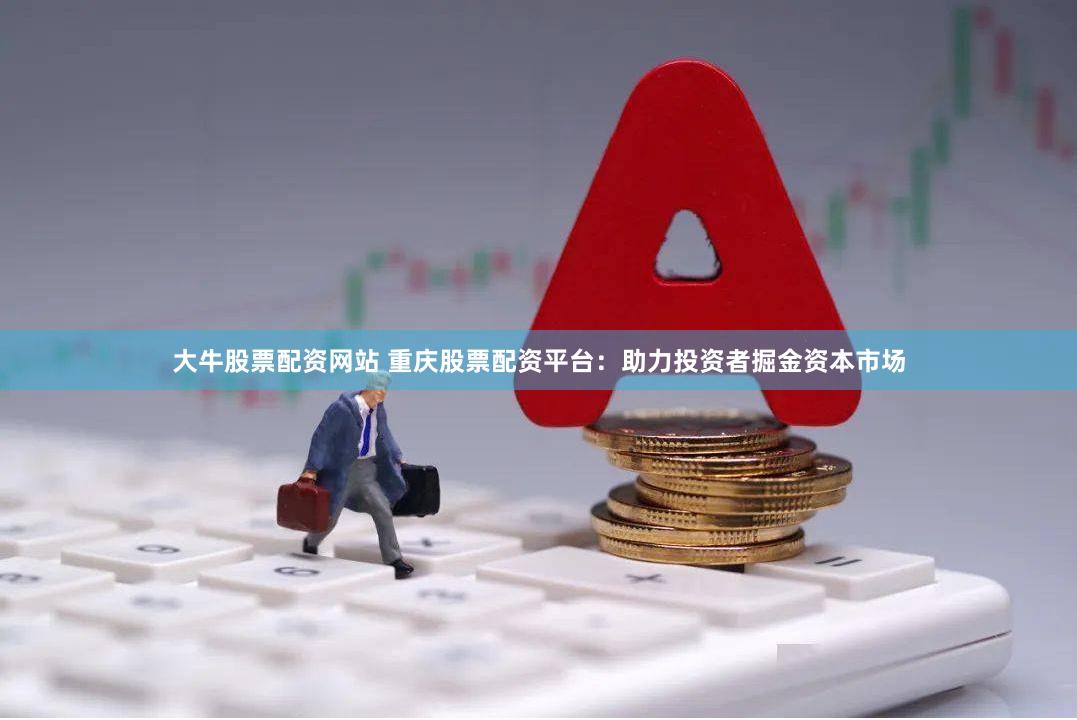 大牛股票配资网站 重庆股票配资平台：助力投资者掘金资本市场