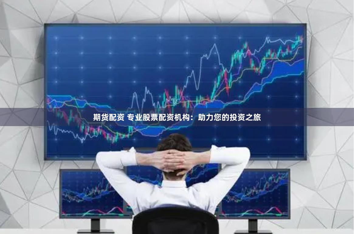期货配资 专业股票配资机构：助力您的投资之旅