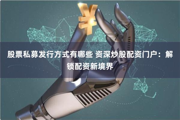 股票私募发行方式有哪些 资深炒股配资门户：解锁配资新境界