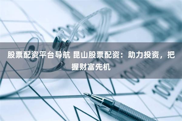 股票配资平台导航 昆山股票配资：助力投资，把握财富先机