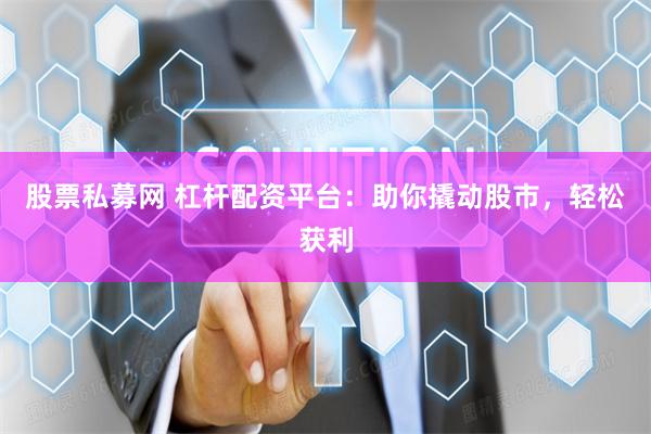 股票私募网 杠杆配资平台：助你撬动股市，轻松获利