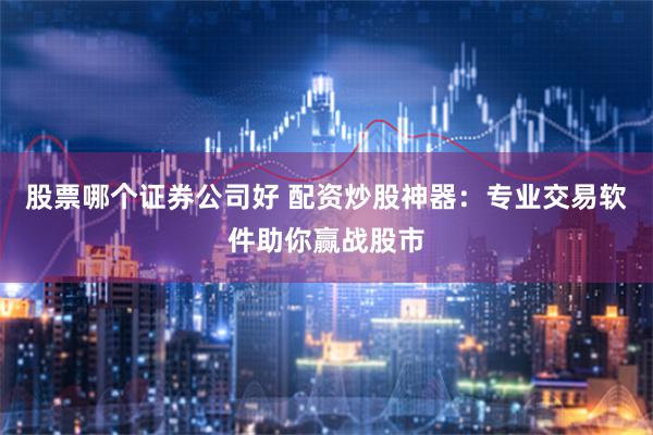 股票哪个证券公司好 配资炒股神器：专业交易软件助你赢战股市