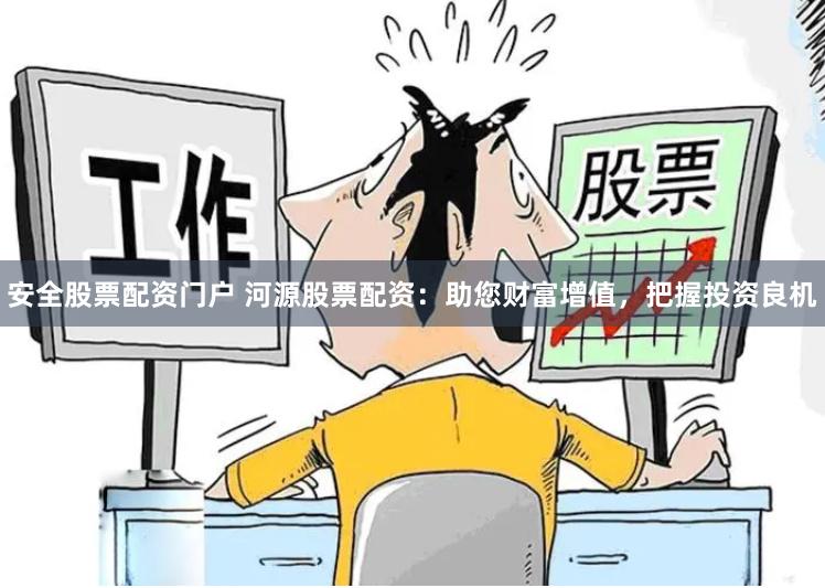 安全股票配资门户 河源股票配资：助您财富增值，把握投资良机