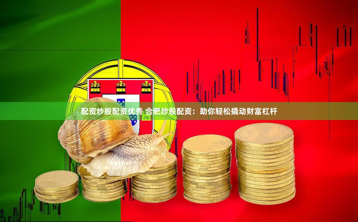 配资炒股配资优秀 合肥炒股配资：助你轻松撬动财富杠杆