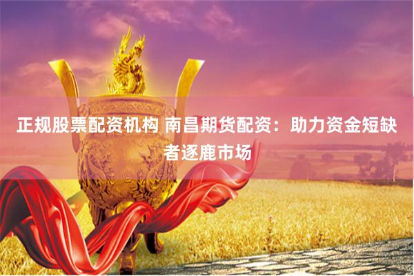 正规股票配资机构 南昌期货配资：助力资金短缺者逐鹿市场