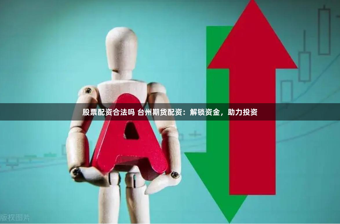 股票配资合法吗 台州期货配资：解锁资金，助力投资