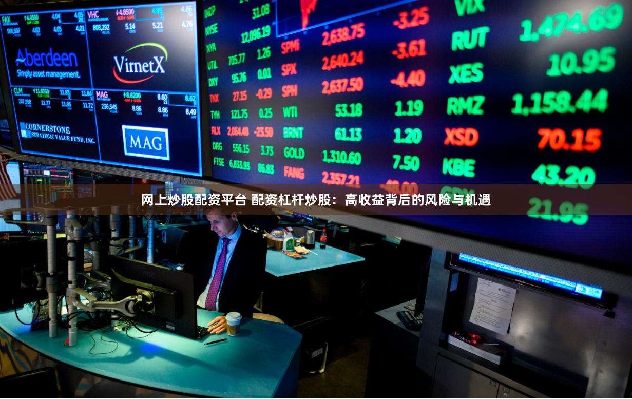 网上炒股配资平台 配资杠杆炒股：高收益背后的风险与机遇
