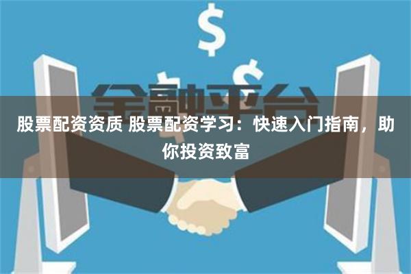 股票配资资质 股票配资学习：快速入门指南，助你投资致富