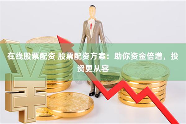 在线股票配资 股票配资方案：助你资金倍增，投资更从容