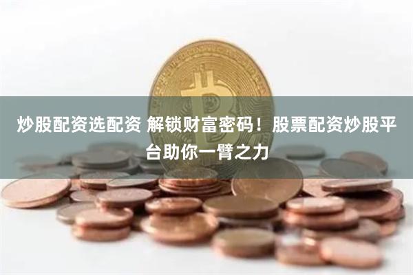 炒股配资选配资 解锁财富密码！股票配资炒股平台助你一臂之力