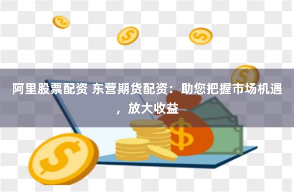 阿里股票配资 东营期货配资：助您把握市场机遇，放大收益