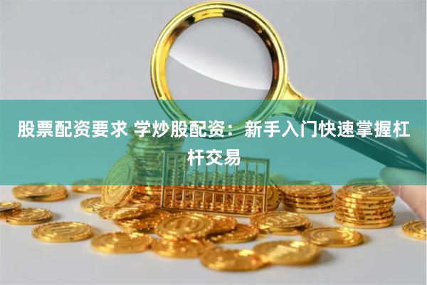 股票配资要求 学炒股配资：新手入门快速掌握杠杆交易