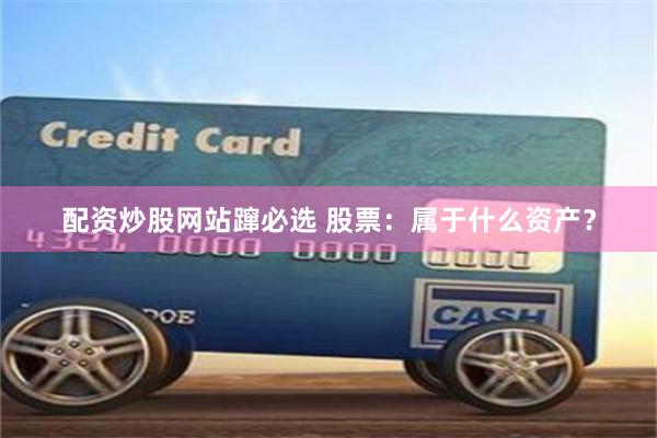 配资炒股网站蹿必选 股票：属于什么资产？