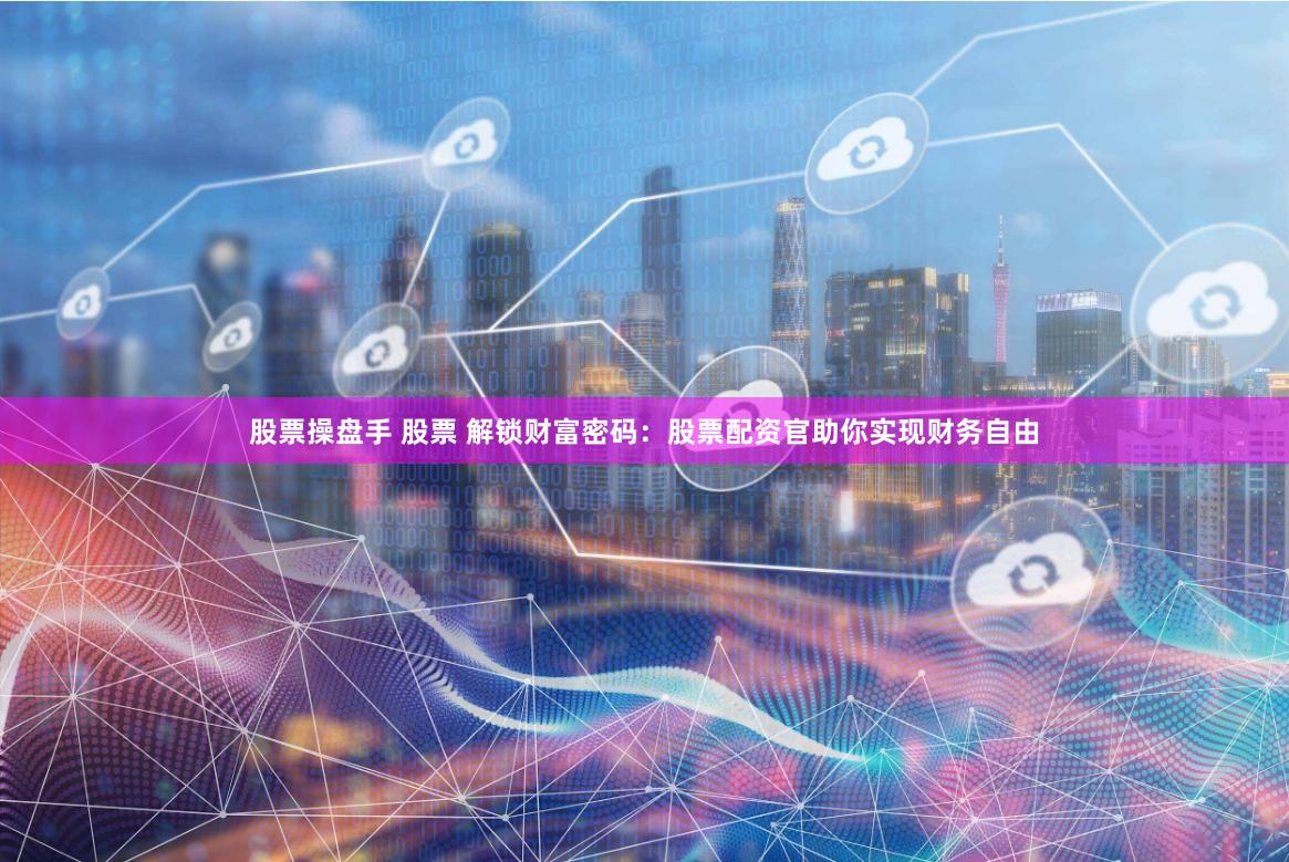 股票操盘手 股票 解锁财富密码：股票配资官助你实现财务自由