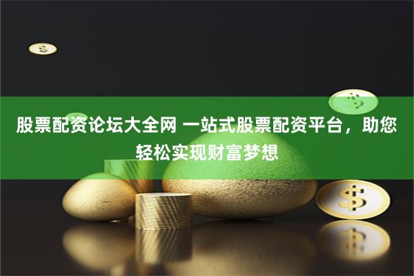 股票配资论坛大全网 一站式股票配资平台，助您轻松实现财富梦想
