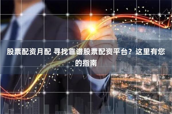 股票配资月配 寻找靠谱股票配资平台？这里有您的指南