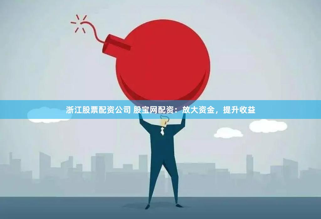 浙江股票配资公司 股宝网配资：放大资金，提升收益