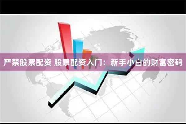 严禁股票配资 股票配资入门：新手小白的财富密码