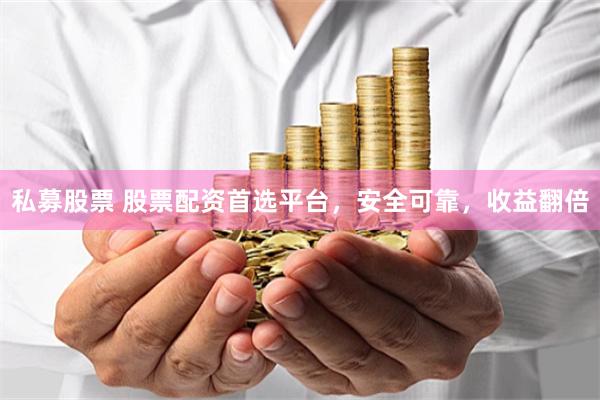 私募股票 股票配资首选平台，安全可靠，收益翻倍