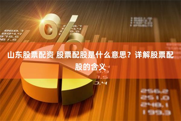 山东股票配资 股票配股是什么意思？详解股票配股的含义