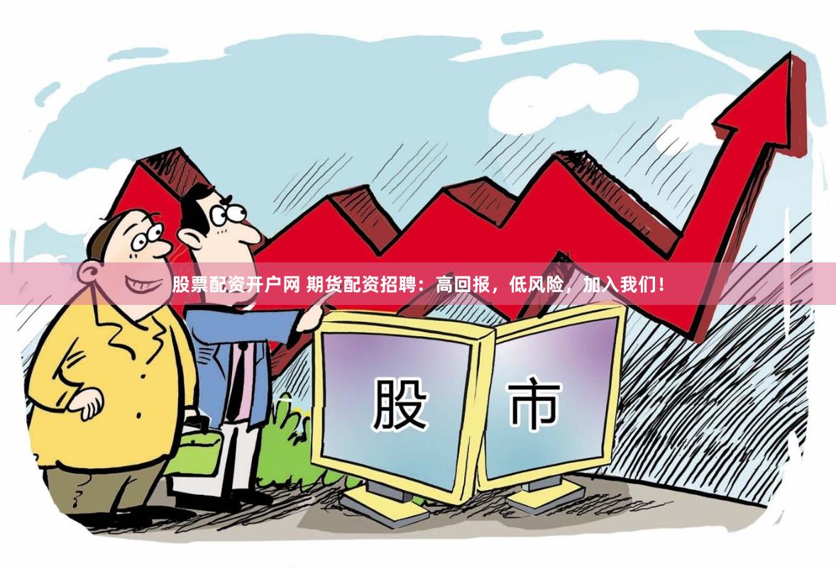 股票配资开户网 期货配资招聘：高回报，低风险，加入我们！