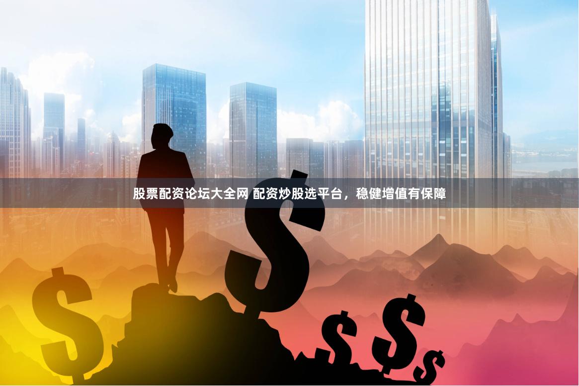股票配资论坛大全网 配资炒股选平台，稳健增值有保障
